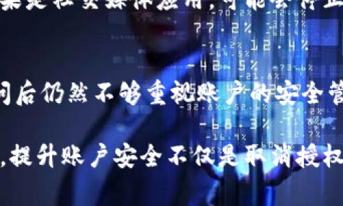 要取消Tokenim（或其他相似服务）的授权，通常需要按照以下步骤操作。不过，具体操作可能因平台或服务的不同而有所差异。以下是一般的步骤：

### 步骤一：登录你的账户
首先，你需要登录到Tokenim的平台账户。请确保你使用的是授权时所用的邮箱和密码。

### 步骤二：访问账号设置
登录后，找到“账号设置”或“安全设置”选项。这通常在用户菜单中，可以通过点击你的头像或用户名进入。

### 步骤三：查找授权管理选项
在账号设置页面中，寻找“授权管理”、“应用授权”或“已授权应用”的选项。这一部分通常会列出所有你授权的第三方应用或服务。

### 步骤四：取消授权
在授权管理页面，你可以看到所有授权的应用和服务。找到你想要取消授权的应用，通常会有一个“取消授权”或“撤销访问”的按钮。点击该按钮，它可能会要求你确认操作，确认后即可移除该应用的访问权限。

### 步骤五：检查授权状态
取消授权后，建议返回授权管理页面，确认该应用已从你的授权列表中移除。这是确保你已成功取消授权的重要步骤。

### 步骤六：更改密码（可选）
为了增强安全性，你可以考虑更改你的登录密码，尤其是在你怀疑账户可能被未经授权访问的情况下。这可以有效避免其他未授权的访问。

### 可能的相关问题

#### 问题一：取消授权会影响我的数据吗？
要是真心在乎你在Tokenim上的数据，那么需要知道，取消授权后，相关应用将不再能够访问你的数据。具体影响取决于应用和访问数据的类型。如果是社交媒体应用，可能会停止其获取你的社交媒体信息。如果是金融相关的应用，可能会失去对账户余额及交易记录的访问。不过，你在Tokenim上的原始数据一般不会被删除。

#### 问题二：如何确保我的Tokenim账户安全？
账户安全是一个值得关注的话题。你可以通过定期更改密码、启用双因素认证（2FA）来增强账户的安全性。有点遗憾的是，有些用户在关闭应用访问后仍然不够重视账户的安全管理。如果你真的很重视个人信息不被泄露，就要保持警惕，时刻检查你的授权记录，确保任何不认识的应用都被及时撤销以保障安全。

总结来说，取消Tokenim的授权是一个比较直接的过程，只需几步即可完成，但在操作时请仔细阅读每一步的提示，确保完成所有需要的确认。同时，提升账户安全不仅是取消授权，还要进行密码更改和启用双因素认证等措施。希望这些建议能够对你有所帮助，真心希望你的账户始终保持安全。