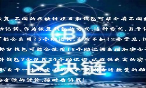 助记词通常被用来简化区块链钱包的访问与恢复。不同的区块链项目和钱包可能会有不同数量的助记词。以下是一些常见的助记词长度：

1. **12个助记词**：大多数钱包会提供12个助记词，作为恢复钱包的方式。这种方式，易于记忆。

2. **15个助记词**：一些特定钱包或者配置可能会采用15个助记词，虽然不如12个常见，但同样是安全的选择。

3. **18个助记词**：这种长度相对较少见，但部分钱包可能会使用18个助记词来增加安全性。

4. **24个助记词**：很多高安全性钱包（如硬件钱包）会使用24个助记词，以提供更高的安全标准和冗余性。

每个助记词都是由随机生成的字词组成，通常取自于一个预定义的字典。选择合适数量的助记词，可以在钱包丢失或设备损坏时恢复访问。

如果你需要更多关于助记词具体使用或相关安全性的讨论，随时告诉我！