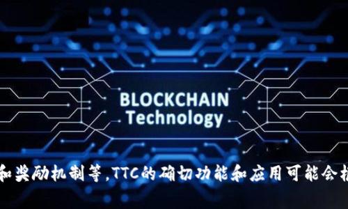 TTC在Tokenim平台上是指“Tokenim Trading Coin”，它通常用作平台内部的交易代币，主要用于降低交易手续费、参与平台活动和奖励机制等。TTC的确切功能和应用可能会根据Tokenim平台的具体政策和生态系统的变化而有所不同。要了解更详细的信息，建议访问Tokenim的官方网站或相关社区论坛。