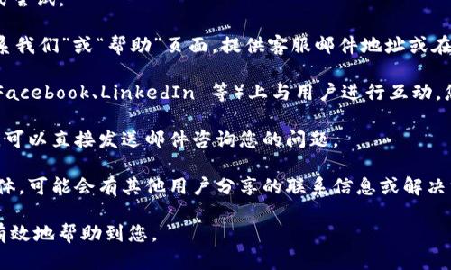 如果您需要联系到 TokenIm 的客服，可以通过以下几种方式尝试：

1. **官网支持页面**：访问 TokenIm 的官网，通常会有“联系我们”或“帮助”页面，提供客服邮件地址或在线聊天功能。

2. **社交媒体**：许多公司会在社交媒体平台（如 Twitter、Facebook、LinkedIn 等）上与用户进行互动，您可以在这些平台上找到 TokenIm 的官方账号并尝试联系。

3. **电子邮件**：查找 TokenIm 的官方客服电子邮件地址，可以直接发送邮件咨询您的问题。

4. **社区论坛**：查看 TokenIm 相关的社区论坛或用户群体，可能会有其他用户分享的联系信息或解决方案。

建议您在联系时清晰地描述您的问题，以便客服能够更快速有效地帮助到您。