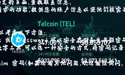如果您忘记了 tokenim 密码，一般可以通过以下步骤找回或重置密码：

### 1. 找回密码
- **访问登录页面**：进入 tokenim 的官方网站。
- **点击“忘记密码”**：在登录框旁边，通常会有“忘记密码？”的选项，点击它。
- **输入关联邮箱**：系统会要求您输入与账户关联的电子邮件地址。
- **检查邮箱**：检查您的邮箱，注意查找 tokenim 发送的重置密码邮件。请注意查看垃圾邮件文件夹以防邮件被错误归类。
- **按指示操作**：点击邮件中的重置链接，按照说明设置一个新密码。

### 2. 客服帮助
如果以上步骤未能解决问题，您可以联系 tokenim 的客服团队：
- **官方支持**：访问 tokenim 网站的支持页面，查找联系信息。
- **提交请求**：很多平台有在线提交请求的功能，提供您的账户信息以便他们核实并协助您找回密码。

### 3. 保持密码安全
在找回密码之后，为了避免再次遗忘，可以考虑以下方法：
- **使用密码管理工具**：如 LastPass 或 1Password，可以安全存储和生成强密码。
- **书写并保管**：如果您不习惯使用数字工具，可以选一种安全的方式，将密码记录下来并保管在安全的地方。

希望以上方法能帮助您顺利找回 tokenim 密码！如果还有其他问题，欢迎继续询问。
