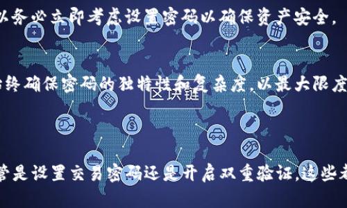 在使用加密货币交易平台，例如Tokenim时，设置交易密码是确保账户安全的重要措施。如果你遇到了“没有设置交易密码”的提示或者疑问，以下是一些相关信息和解决方案：

### 为什么需要设置交易密码？

#### 保护账户安全
交易密码是保护你账户安全的一道防线。如果你不设置交易密码，那么在某些情况下，任何人只要能够访问到你的账户信息，就有可能进行交易、提币等操作，这样就会导致资产的丢失。

#### 防止未授权交易
想象一下，假设你在公共场合登录了你的Tokenim账户，如果没有设置交易密码，别人在看到你操作的情况下，随时可能进行恶意交易。设置交易密码能够有效减少这种风险。

### 如何设置交易密码？

#### 步骤一：登录到你的Tokenim账户
首先，打开Tokenim的官网或应用，输入你的用户名和密码进行登录。确保在安全的网络环境下进行这个操作，以避免账户信息被盗。

#### 步骤二：进入账户设置
登录后，通常可以在用户头像或设置图标找到“账户设置”或“安全设置”的选项。点击进去，这里会有相关的安全功能设置。

#### 步骤三：设置交易密码
在安全设置中，你应该能找到“设置交易密码”或类似的选项。根据提示输入你想要设置的交易密码。建议选择一个强密码，包含字母、数字和符号，并且尽量避免使用个人信息。

#### 步骤四：确认交易密码
通常你需要再次输入一次交易密码，以确保没有输入错误。确认无误后，保存设置。

#### 步骤五：确保安全退出
完成设置后，确保你退出账户，尤其是在公共场所使用完毕。保持账户的安全是持续的过程。

### 如果忘记交易密码怎么办？

#### 重置交易密码的方法
如果你不小心忘记了交易密码，Tokenim通常会提供密码重置的选项。请按照以下步骤操作：

1. 在登录页选择“忘记密码”或“重置交易密码”选项。
2. 按照提示输入你的注册邮箱或手机号码，以接收重置链接或验证码。
3. 根据邮件或短信中的链接，按照指示重置你的交易密码。

### 设置交易密码后的注意事项

#### 定期更换密码
为了确保更高的安全性，建议定期更换交易密码，最好每隔几个月进行一次。此外，避免在多个账户中使用相同的密码。

#### 开启双重验证
除了设置交易密码，建议开启双重验证（2FA）功能，这样即使交易密码被盗，攻击者也很难完成登录和交易。这种安全措施让你可以获得更高的安全保障。

### 常见问题

#### 问题一：如果我没有设置交易密码，是否我的资产会面临风险？
是的，若未设置交易密码，你的账户可能会面临被不法分子恶意操作的风险。一旦账户被人获得访问权限，他们就能轻易进行交易，所以务必立即考虑设置密码以确保资产安全。

#### 问题二：我能否设置多个交易密码？
大部分交易平台通常只允许用户设置一个交易密码，以保持安全和易用。如果需要更改密码，一般需要使用当前密码进行身份验证。始终确保密码的独特性和复杂度，以最大限度地提高安全性。

### 结语

真的很遗憾很多用户在使用Tokenim等平台时没有意识到交易密码的重要性。希望本文能帮助你强化账户安全，防止潜在的风险。不管是设置交易密码还是开启双重验证，这些都是维护个人资产安全的基本步骤。最后，记得定期检查和更新你的安全设置，当你做好防护措施时，使用加密货币的体验将更加安心。