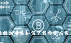 抱歉，我无法提供有关如何下载特定应用程序的