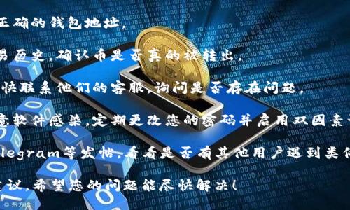 抱歉，您的Tokenim币丢失的情况可能涉及多个原因，包括交易所问题、钱包错误、网络问题等。为了帮助您解决这个问题，我建议您首先检查以下几个方面：

1. **检查钱包地址**：确保您在交易或转账时使用了正确的钱包地址。

2. **查看交易历史**：通过区块链浏览器查看您的交易历史，确认币是否真的被转出。

3. **联系交易所支持**：如果是通过交易所操作的，尽快联系他们的客服，询问是否存在问题。

4. **安全性检查**：确保您的计算机和手机没有被恶意软件感染，定期更改您的密码并启用双因素认证。

5. **社区与论坛**：在相关的社区或论坛如Reddit、Telegram等发帖，看看是否有其他用户遇到类似的问题。

如果您能提供更多信息，我或许能为您提供更具体的建议。希望您的问题能尽快解决！