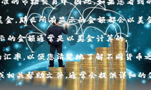 Tokenim 是一种与区块链相关的数字资产管理工具，它通常会在用户界面中显示交易或资产的相关信息，包括金额和币种。对于您提到的金额是否为美金，以下是一些可能的情况：

1. **显示的默认货币**：Tokenim可能会默认显示美金（USD），尤其是在以美金为基准的市场交易中。因此，如果您看到的金额前面有“$”符号，很可能表明这是美金。

2. **用户设置**：某些应用程序允许用户选择默认的货币。如果您在设置中选择了美金，那么所有显示的金额都会以美金显示。

3. **交易对及市场**：如果您查看的是某个特定的交易对，例如“ETH/USD”，那么显示的金额通常是以美金计算的。

4. **汇率转换**：在转换虚拟货币与法定货币的情况下，Tokenim可能会提供当前的汇率，以便您清楚地了解不同货币之间的价值。

如果您仍然不确定显示的金额是美金还是其他币种，可以查看Tokenim的官方文档或相关帮助文件，通常会提供详细的信息和解释。如果此问题对您来说非常重要，您也可以直接联系平台的客服进行确认。