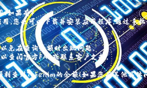 要查看Tokenim的余额，您可以按照以下步骤操作：

### 步骤1：访问Tokenim官网
首先，打开您的浏览器并访问Tokenim的官方网站。通常，官方网站会提供登录入口和余额查询功能。

### 步骤2：登录账户
在网站首页，找到“登录”按钮，输入您的账号和密码。如果您还没有注册，您需要先创建一个账户。

### 步骤3：访问账户信息
成功登录后，导航到您的账户或个人资料部分。这里通常会有“资产”、“钱包”或“余额”选项。

### 步骤4：查看余额
在账户信息页面，您将可以看到您的Tokenim余额，以及其他可能的数字资产或代币的详细信息。

### 步骤5：使用手机应用（如果有）
如果Tokenim提供了手机应用，您也可以下载并安装应用程序，通过手机登陆查看您的余额。

### 提示
- 确保你的网络连接稳定，以免在查询余额时出现问题。
- 如果遇到任何困难，您可以查阅官方FAQ或联系客户支持。

希望这些步骤可以帮助您顺利查到Tokenim的余额！如果您有其他具体问题，欢迎随时提问。