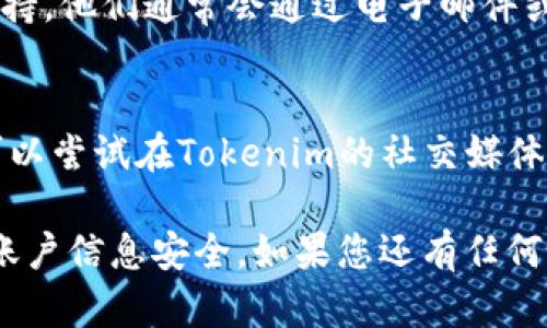 关于“tokenim账号在哪里”的问题，您可以尝试以下几种方法来找回或访问您的账户：

1. **官方网站**：
   请访问Tokenim的官方网站，通常网站会提供登录入口。检查网站的“登录”或“我的账户”部分，输入您的注册信息即可。

2. **电子邮件**：
   检查您的电子邮件，Tokenim在您注册时可能发送了确认邮件或账户信息。如果您找不到相关邮件，尝试使用搜索功能检查是否有与Tokenim相关的邮件。

3. **找回密码**：
   如果您忘记了密码，可以在登录页面上找到“找回密码”选项。按照指示操作，通过提供注册时使用的电子邮件地址来重置密码。

4. **联系客服**：
   如果以上方法都无法解决问题，建议联系Tokenim的客户支持。他们通常会通过电子邮件或网站的支持渠道提供帮助。

5. **社交媒体**：
   有时企业在社交媒体平台上提供相关的支持和更新信息，可以尝试在Tokenim的社交媒体页面上寻求帮助。

确保使用您注册时所用的准确电子邮件地址，并注意保护您的账户信息安全。如果您还有任何具体问题或需要进一步的帮助，请告诉我！