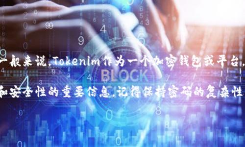 在讨论Tokenim或其他加密货币相关平台时，密码的数量和管理方式通常取决于用户的具体需求和设定。一般来说，Tokenim作为一个加密钱包或平台，用户需要设置一个主密码来保护自己的账户，此外，有些情况下也可能使用双重认证（2FA）来增强安全性。

如果您想了解更具体的信息，可以访问Tokenim的官方网站或其用户指南，通常那里会提供关于密码设置和安全性的重要信息。记得保持密码的复杂性，避免使用易于猜测的组合，以确保账户的安全。

如有其他相关问题或需要进一步的帮助，请告诉我！