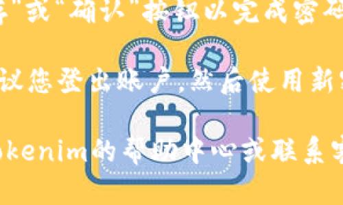 要修改Tokenim密码，您可以按照以下步骤进行：

1. **访问Tokenim网站**：首先，您需要访问Tokenim的官方网站，找到登录区域。

2. **登录账户**：输入您的用户名和现有密码，登录到您的Tokenim账户。

3. **进入账户设置**：登录后，通常在网页右上方或左侧菜单中会有一个“账户设置”或“个人资料”的链接。点击进入。

4. **安全设置**：在账户设置页面中，寻找“安全设置”或“密码管理”选项。

5. **修改密码**：在安全设置中，您应该能找到“修改密码”或“更改密码”的选项。点击这个链接。

6. **输入新密码**：根据系统的提示，输入您的当前密码、新密码以及确认新密码。

7. **保存更改**：确保所有信息输入正确后，点击“保存”或“确认”按钮以完成密码修改。

8. **登出并重新登录**：为了确保您的新密码生效，建议您登出账户，然后使用新密码登录。

如果您在修改密码的过程中遇到任何问题，建议查看Tokenim的帮助中心或联系客服以获取进一步的支持。希望这些信息对您有所帮助！