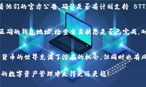 在 Tokenim 添加 BTT（BitTorrent Token）相对简单，但需要遵循特定的步骤。以下是如何在 Tokenim 平台上成功添加 BTT 的详细指南：

第一步：创建一个 Tokenim 账户
如果您还没有 Tokenim 账户，首先需要访问 Tokenim 的官方网站，点击“注册”或“创建账户”按钮。输入您的电子邮件地址和设置密码，按照指示完成注册流程。请务必记住您的登录信息，并检查您的电子邮件以确认账户激活。

第二步：登录 Tokenim 账户
在完成账户创建后，使用您的电子邮件地址和密码登录到 Tokenim 平台。如果您启用了双重验证，请确保输入正确的验证码。

第三步：访问钱包功能
登录后，寻找钱包或资产部分。这通常在页面的主要导航菜单中。点击该选项，您将看到当前支持的加密货币列表。

第四步：添加 BTT 代币
在您的钱包页面，查找“添加代币”或“管理代币”的选项。点击该选项，您会看到一个可以搜索各种代币的界面。在搜索框中输入“BTT”或“BitTorrent Token”以查找代币。如果找到，请点击它以添加到您的钱包中。如果没有找到，请确认 Tokenim 是否支持 BTT。

第五步：确认添加
添加后，系统可能会要求您确认操作。请仔细检查所添加代币的详细信息，确保其与您所请求的匹配。确认无误后，点击“确认”按钮。

第六步：转账 BTT 到 Tokenim 钱包
添加成功后，您需要将 BTT 转至您的 Tokenim 钱包。从其他钱包或交易所提取 BTT 时，使用 Tokenim 提供的 BTT 地址，确保将其粘贴测去的准确性，建议再次核对发送地址。在完成转账后，您应该在 Tokenim 钱包中看到您的 BTT 余额更新。

第七步：查看您的 BTT 余额
成功转账后，回到您的钱包页面，您现在应该可以看到 BTT 余额及相关信息。如果在约定时间内未能看到余额更新，请确认转账状态，并耐心等待，可能需要一些时间进行区块链确认。

可能遇到的问题
在添加 BTT 的过程中，您可能会遇到一些问题。以下是两个常见问题及其解决方案。

问题一：Tokenim 不支持 BTT
如果在搜索时找不到 BTT，可能是因为 Tokenim 尚未列出该代币。此时，您可以联系 Tokenim 客服或查看他们的官方公告，确认是否有计划支持 BTT。如果初步了解后仍然没有，请考虑使用其他钱包或交易平台进行 BTT 的管理。

问题二：转账后的 BTT 未到账
如果您已经向 Tokenim 钱包转账 BTT，但是余额未更新，建议您首先确认以下几点：确认您转账时使用了正确的钱包地址，检查交易状态是否已完成，耐心等待区块链确认，通常交易会在几分钟到几小时不等。当然，您也可以在 BTT 区块链上查询交易状态。

总结
通过上述步骤，您应该能够顺利在 Tokenim 上添加 BTT。如果遇到任何问题，及时联系客服进行咨询。加密货币的世界充满了潜在的机会，但同时也有风险，所以在进行交易和管理代币时，请务必保持谨慎和细心。

真心觉得，掌握这些基础操作后，您会感受到更顺畅的加密货币投资体验。希望这份指南能帮助到您，在未来的数字资产管理中走得更远更稳！