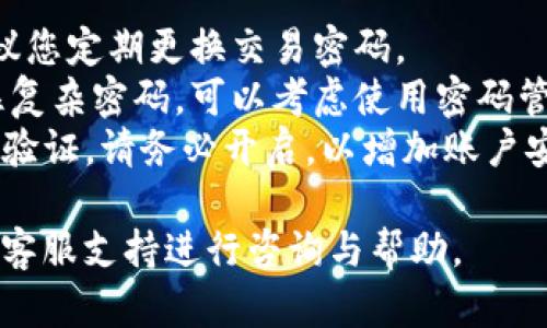 要修改Tokenim的交易密码，您可以按照以下步骤进行：

### 1. 登录您的Tokenim账户
首先，您需要进入Tokenim官网并使用您的账户信息进行登录。确保您输入的用户名和密码正确。

### 2. 访问安全设置
登录后，通常在用户中心或个人资料的部分，您会看到“安全设置”或“账户安全”的选项。点击进入。

### 3. 找到修改交易密码的选项
在安全设置中，寻找“修改交易密码”或“更改密码”的相关链接。某些平台可能会要求您先输入当前密码以验证身份。

### 4. 输入新密码
根据提示输入您希望设置的新交易密码。通常，平台会要求您设置一个强密码，建议使用包含字母、数字和特殊字符的组合。

### 5. 确认新密码
为了确保您没有输入错误，您需要再一次确认您新密码的输入。这一步骤非常重要，以避免因密码错误导致的后续问题。

### 6. 保存更改
完成上述步骤后，请务必点击“保存”或“确认”按钮，以便系统记录您的新交易密码。

### 7. 检查邮箱
根据Tokenim的安全政策，修改密码后，您可能会收到一封确认邮件。请务必查看您的邮箱，以确保您的账户安全。

### 8. 登出并重新登录
为了确保新密码生效，建议您在修改密码后注销账户，然后使用新密码重新登录。

### 安全提示：
- **定期更改密码**：为了维护账户安全，建议您定期更换交易密码。
- **使用密码管理工具**：如果您担心记不住复杂密码，可以考虑使用密码管理工具来存储安全信息。
- **启用双重验证**：如果Tokenim支持双重验证，请务必开启，以增加账户安全。

如有疑问或遇到问题，请随时联系Tokenim的客服支持进行咨询与帮助。