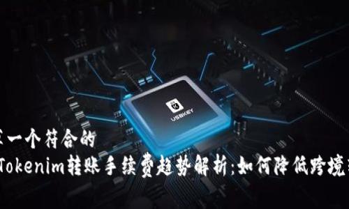 自己起草一个符合的
2024年Tokenim转账手续费趋势解析：如何降低跨境转账成本