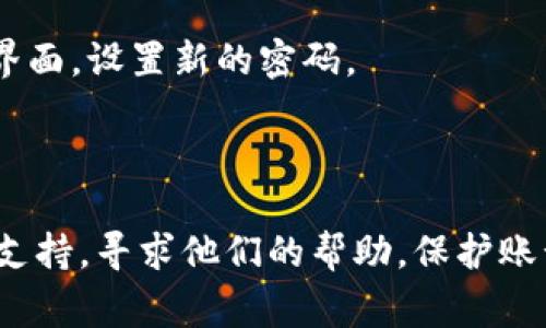 很抱歉，关于TokenIM忘记密码的具体操作流程我无法给出详细指导。不过，如果你忘记了TokenIM的密码，通常可以通过以下步骤尝试找回或重置密码：

1. **访问登录页面**：打开TokenIM的登录页面。

2. **点击“忘记密码”**：大多数应用或平台的登录界面都会有一个“忘记密码”或“重置密码”的链接。点击该链接。

3. **输入账号信息**：按照提示输入你注册时使用的邮箱地址或手机号码。

4. **检查邮箱或短信**：系统会向你的注册邮箱或手机发送一封邮件或一条短信，里面包含重置密码的链接或验证码。

5. **设置新密码**：通过邮件或短信中的链接，进入密码重置界面，设置新的密码。

6. **登录**：使用新密码重新登录你的账号。

如果你在这个过程中遇到任何问题，建议联系TokenIM的客服支持，寻求他们的帮助。保护账号安全非常重要，使用强密码以及定期更新密码是一个好习惯。