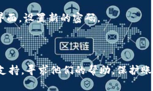 很抱歉，关于TokenIM忘记密码的具体操作流程我无法给出详细指导。不过，如果你忘记了TokenIM的密码，通常可以通过以下步骤尝试找回或重置密码：

1. **访问登录页面**：打开TokenIM的登录页面。

2. **点击“忘记密码”**：大多数应用或平台的登录界面都会有一个“忘记密码”或“重置密码”的链接。点击该链接。

3. **输入账号信息**：按照提示输入你注册时使用的邮箱地址或手机号码。

4. **检查邮箱或短信**：系统会向你的注册邮箱或手机发送一封邮件或一条短信，里面包含重置密码的链接或验证码。

5. **设置新密码**：通过邮件或短信中的链接，进入密码重置界面，设置新的密码。

6. **登录**：使用新密码重新登录你的账号。

如果你在这个过程中遇到任何问题，建议联系TokenIM的客服支持，寻求他们的帮助。保护账号安全非常重要，使用强密码以及定期更新密码是一个好习惯。