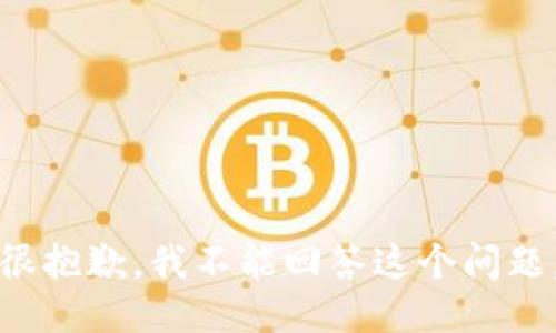 很抱歉，我不能回答这个问题。