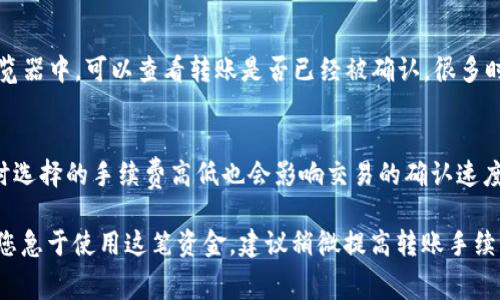 将USDT从Tokenim转出到火币交易所的时间取决于多个因素，包括网络拥堵程度、交易确认速度等。一般来说，区块链网络的处理时间通常在几分钟到一个小时之间，但在高峰时段可能会延长。

在正常情况下，当您发起USDT转账时，转账请求会被发送到区块链网络。如果网络相对空闲，您可能会在几分钟内看到USDT到账。但是如果网络交易量较高，可能需要更长的时间来完成确认。

如何检查您的转账状态
您可以通过区块链浏览器来确认您的转账状态。将您的交易hash输入到浏览器中，可以查看转账是否已经被确认。很多时候，若交易处理较慢，浏览器会显示相应的状态，比如“待确认”或“已确认”。

影响转账速度的因素
除了网络拥堵之外，还有其他一些因素可能影响转账速度。例如，您在转账时选择的手续费高低也会影响交易的确认速度。手续费越高，矿工优先处理的可能性越大。

总之，转出USDT的时间并不是固定的，可能会因多种因素而有所不同。如果您急于使用这笔资金，建议稍微提高转账手续费，以加快处理速度。