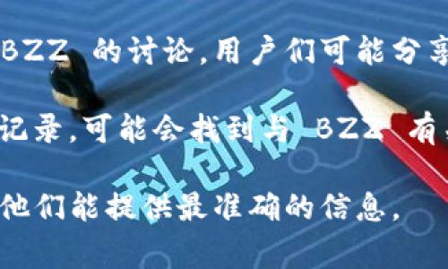 截至我知识截至的时间（2023年10月），Tokenim 是一个提供加密货币钱包和交易服务的平台，但对于特定的以太坊地址（如 BZZ，通常与 Filecoin 项目相关）信息，我没有直接的访问权限或具体地址。

如果你想找到 Tokenim 钱包或其他加密货币的相关地址，有以下几种方法：

1. **官方网站查询**: 访问 Tokenim 的官方网站，查看他们的支持或 FAQ 部分，通常会有用户帮助的资源。

2. **社交媒体与社区**: 加入 Tokenim 的官方社交媒体平台（如 Twitter, Telegram, Discord等），那里经常会有公告和最新的更新。

3. **加密货币交易所**: 看看是否在其他大的加密货币交易所或社区论坛中有关于 BZZ 的讨论，用户们可能分享经验或地址信息。

4. **区块链浏览器**: 使用区块链浏览器（如 Etherscan）来查找特定的地址和交易记录，可能会找到与 BZZ 有关的信息。

如果你希望获取一些特定的帮助或地址，建议直接联系 Tokenim 的客服或支持团队，他们能提供最准确的信息。