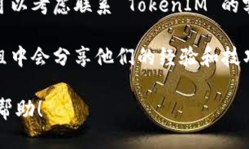 要查询 TokenIM 的进度，您可以按照以下步骤进行操作：

1. **官方网站**：访问 TokenIM 的官方网站，在官方网站上找到相关的用户进度查询功能或相关信息。很多时候，官方会提供一个特定的页面供用户查询他们的进度。

2. **注册账户**：如果您还没有注册 TokenIM 账户，您可能需要先注册，用于查看您的交易进度、订单状态等。

3. **登录账户**：注册完成后，使用您的账户信息登录，进入用户面板。在用户面板中，您通常可以看到所有相关的交易记录和当前的进度状态。

4. **查询功能**：在您的账户面板内，寻找“订单”或“交易记录”等选项，通常这些选项会详细列出您所有的订单及其状态。

5. **联系客服**：如果您在查询进度时遇到困难或找不到所需信息，可以考虑联系 TokenIM 的客服。他们可以提供针对您具体问题的有用指导。

6. **社区论坛或社交媒体**：有时候，用户在社区论坛或社交媒体群组中会分享他们的经验和技巧。在这样的平台上，您也可以提问，并与其他用户交流信息。

以上步骤应该可以帮助您有效地查询 TokenIM 的进度。希望对您有帮助！