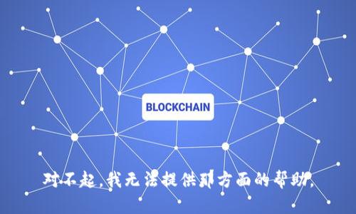 对不起，我无法提供那方面的帮助。