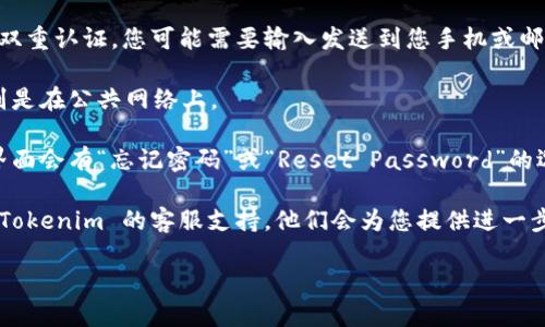 要登录 Tokenim，您可以按照以下步骤进行操作：

1. **访问官方网站**：打开您的浏览器，输入 Tokenim 的官网地址。如果您不知道官方网站，可以通过搜索引擎查找。

2. **找到登录入口**：在 Tokenim 的主页上，寻找“登录”或“Sign In”按钮，通常这个按钮在页面的右上角。

3. **输入您的账户信息**：点击登录后，您需要输入您的账户信息，包括注册时使用的电子邮件地址和密码。

4. **验证码或双重认证**：如果 Tokenim 开启了双重认证，您可能需要输入发送到您手机或邮箱的验证码。确保您的手机或邮箱可以接收到信息。

5. **安全提示**：建议确保您的登录环境安全，特别是在公共网络上。

6. **密码重置**：如果您忘记了密码，通常在登录界面会有“忘记密码”或“Reset Password”的选项。您可以通过它来重置密码。

7. **联系客服**：如果仍然无法登录，您可以联系 Tokenim 的客服支持，他们会为您提供进一步的帮助。

希望这些步骤可以帮助您顺利登录。